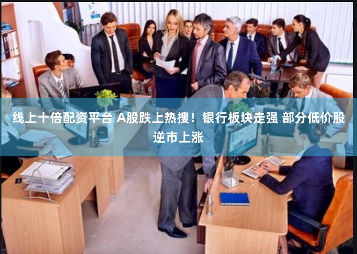 线上十倍配资平台 A股跌上热搜！银行板块走强 部分低价股逆市上涨