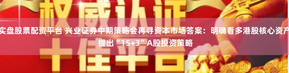 实盘股票配资平台 兴业证券中期策略会再寻资本市场答案：明确看多港股核心资产 提出“15+3”A股投资策略