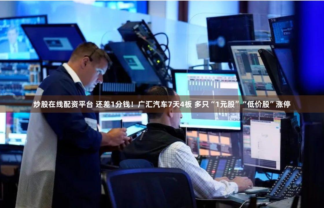 炒股在线配资平台 还差1分钱！广汇汽车7天4板 多只“1元股”“低价股”涨停