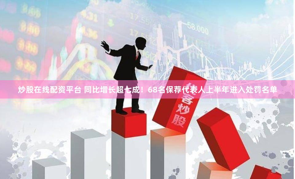 炒股在线配资平台 同比增长超七成！68名保荐代表人上半年进入处罚名单