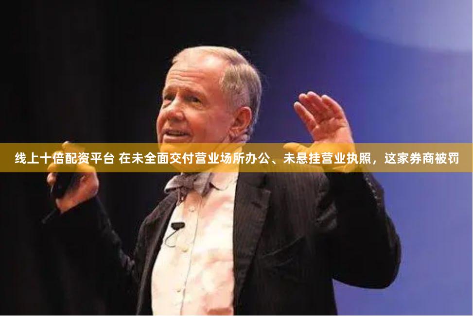 线上十倍配资平台 在未全面交付营业场所办公、未悬挂营业执照，这家券商被罚