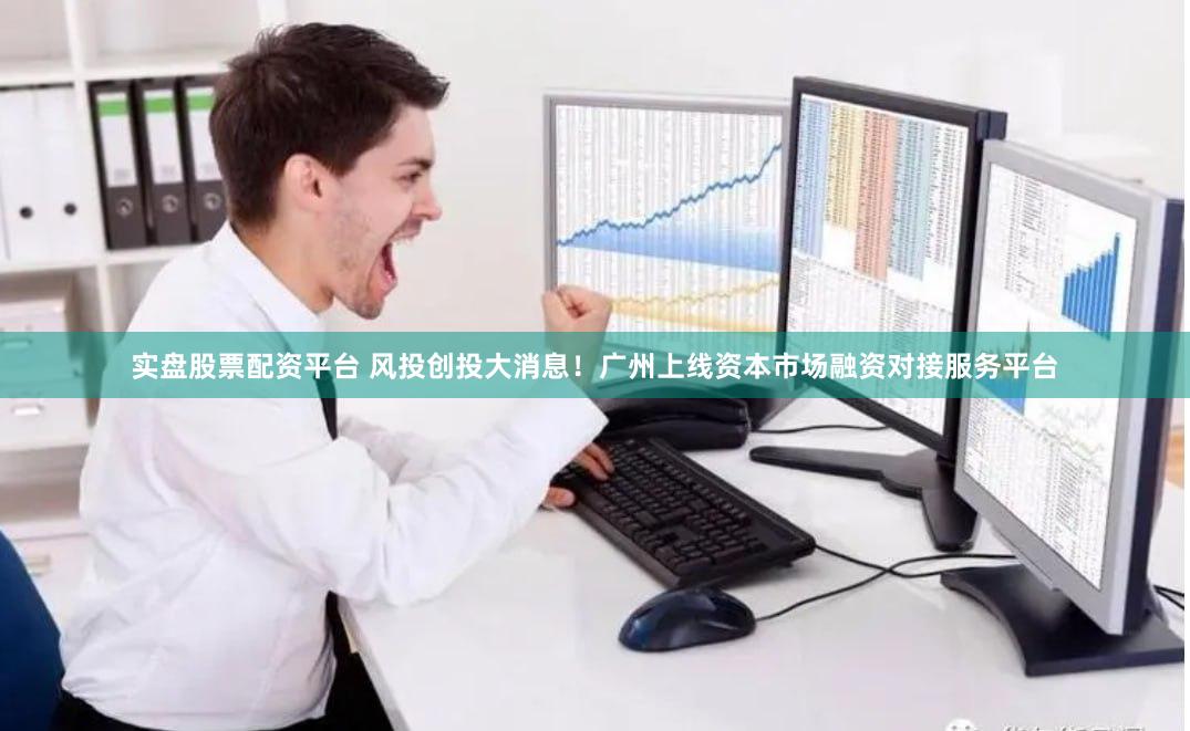 实盘股票配资平台 风投创投大消息！广州上线资本市场融资对接服务平台