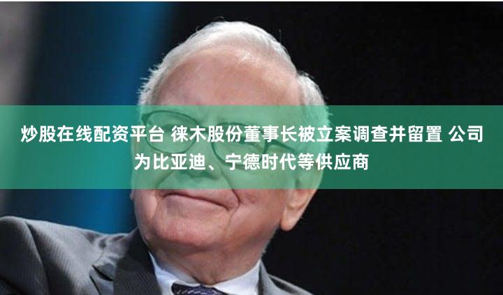 炒股在线配资平台 徕木股份董事长被立案调查并留置 公司为比亚迪、宁德时代等供应商