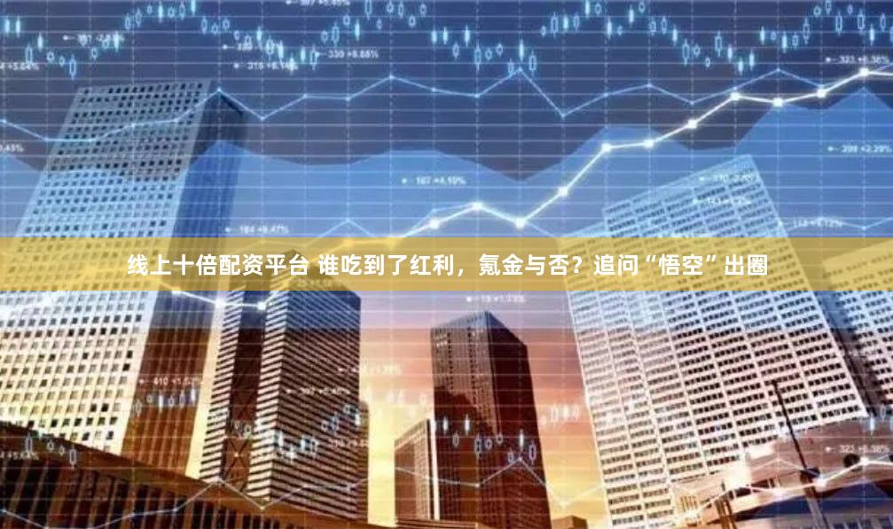 线上十倍配资平台 谁吃到了红利，氪金与否？追问“悟空”出圈