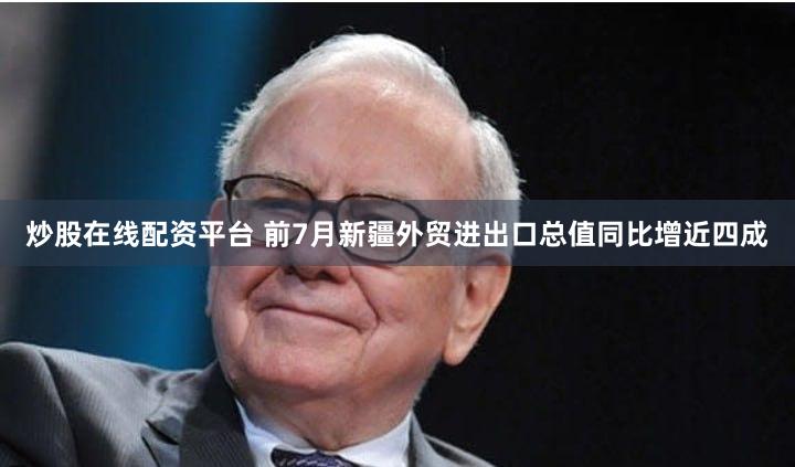 炒股在线配资平台 前7月新疆外贸进出口总值同比增近四成