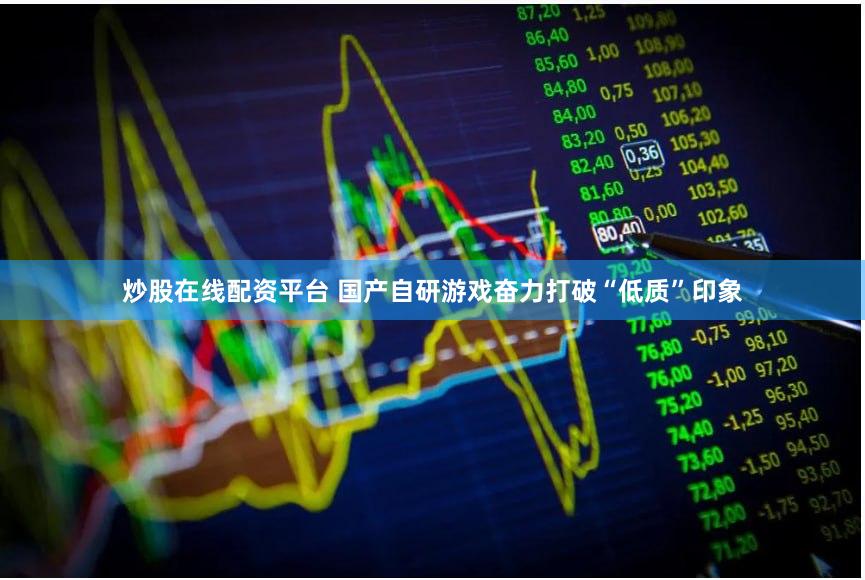 炒股在线配资平台 国产自研游戏奋力打破“低质”印象