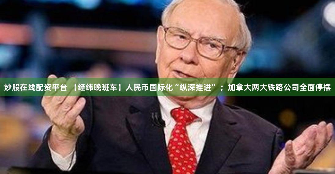 炒股在线配资平台 【经纬晚班车】人民币国际化“纵深推进” ；加拿大两大铁路公司全面停摆