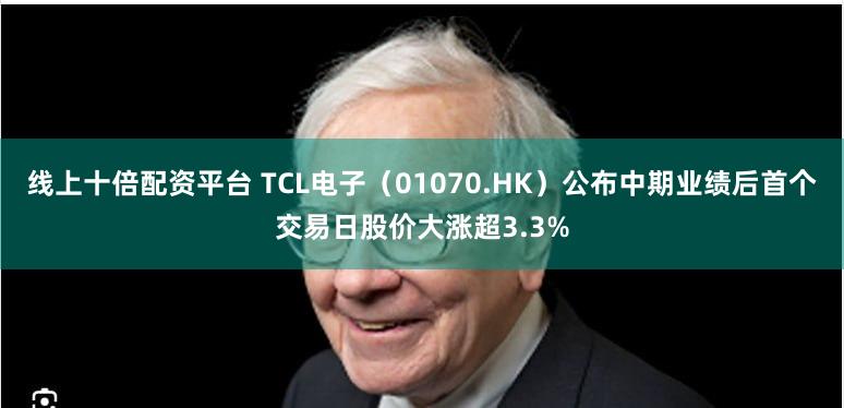 线上十倍配资平台 TCL电子（01070.HK）公布中期业绩后首个交易日股价大涨超3.3%