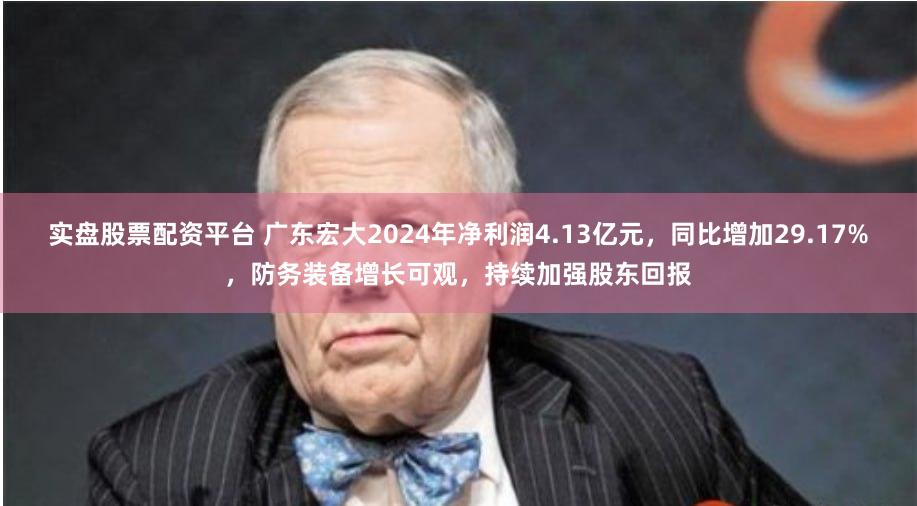 实盘股票配资平台 广东宏大2024年净利润4.13亿元，同比增加29.17%，防务装备增长可观，持续加强股东回报