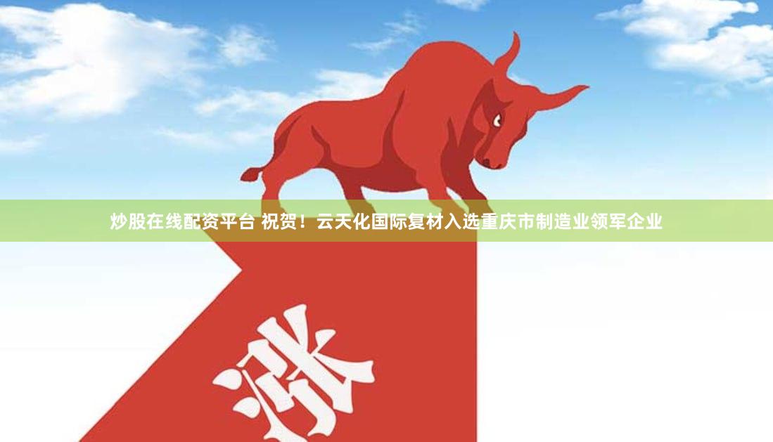 炒股在线配资平台 祝贺！云天化国际复材入选重庆市制造业领军企业