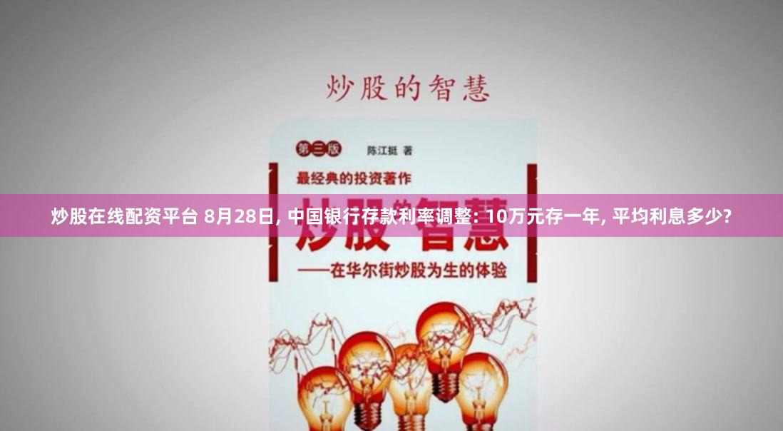 炒股在线配资平台 8月28日, 中国银行存款利率调整: 10万元存一年, 平均利息多少?