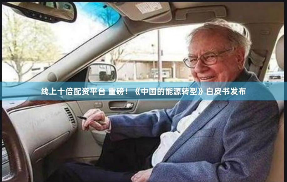 线上十倍配资平台 重磅！《中国的能源转型》白皮书发布