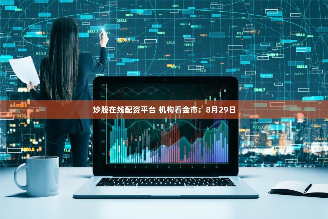 炒股在线配资平台 机构看金市：8月29日