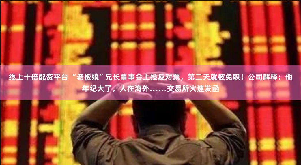 线上十倍配资平台 “老板娘”兄长董事会上投反对票，第二天就被免职！公司解释：他年纪大了，人在海外……交易所火速发函