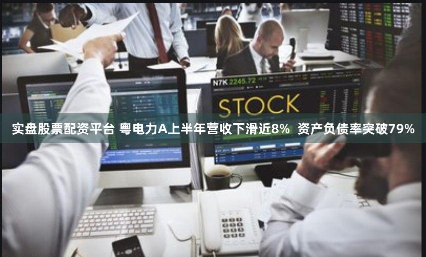 实盘股票配资平台 粤电力A上半年营收下滑近8%  资产负债率突破79%