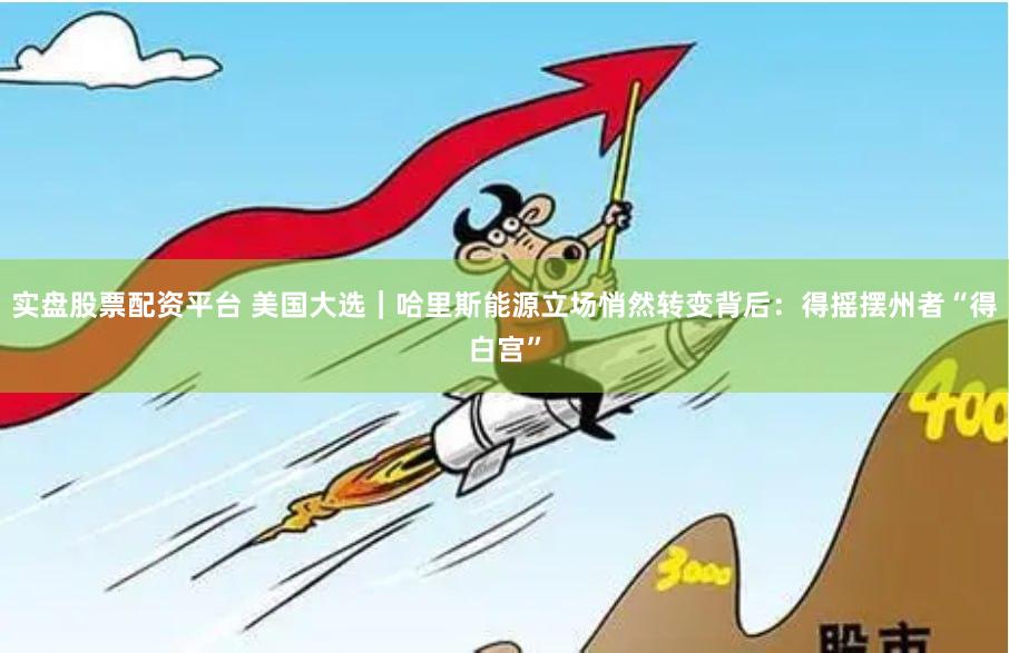 实盘股票配资平台 美国大选｜哈里斯能源立场悄然转变背后：得摇摆州者“得白宫”
