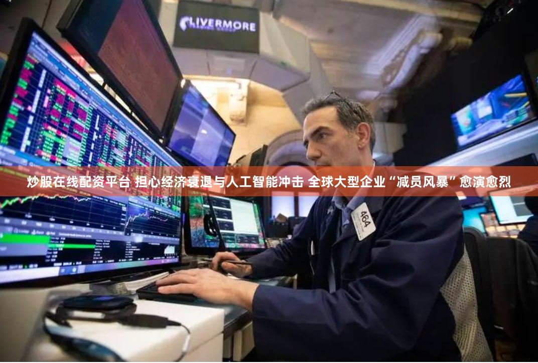 炒股在线配资平台 担心经济衰退与人工智能冲击 全球大型企业“减员风暴”愈演愈烈