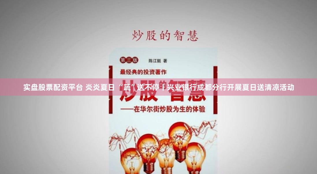 实盘股票配资平台 炎炎夏日 “蔬”送不停丨兴业银行成都分行开展夏日送清凉活动