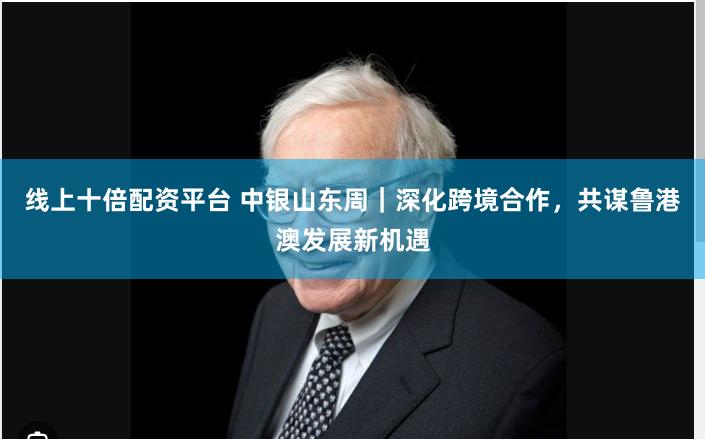 线上十倍配资平台 中银山东周｜深化跨境合作，共谋鲁港澳发展新机遇