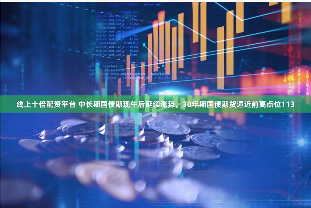线上十倍配资平台 中长期国债期现午后延续涨势，30年期国债期货逼近前高点位113
