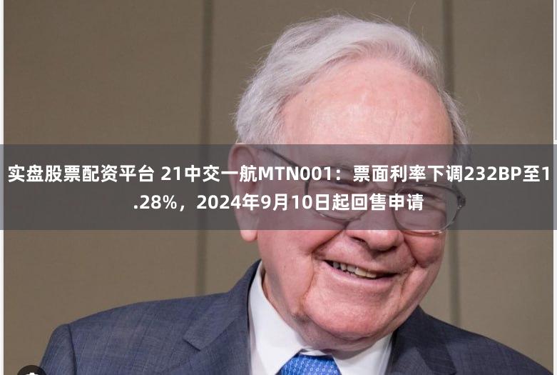 实盘股票配资平台 21中交一航MTN001：票面利率下调232BP至1.28%，2024年9月10日起回售申请