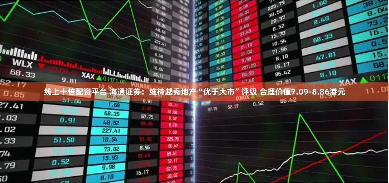 线上十倍配资平台 海通证券：维持越秀地产“优于大市”评级 合理价值7.09-8.86港元