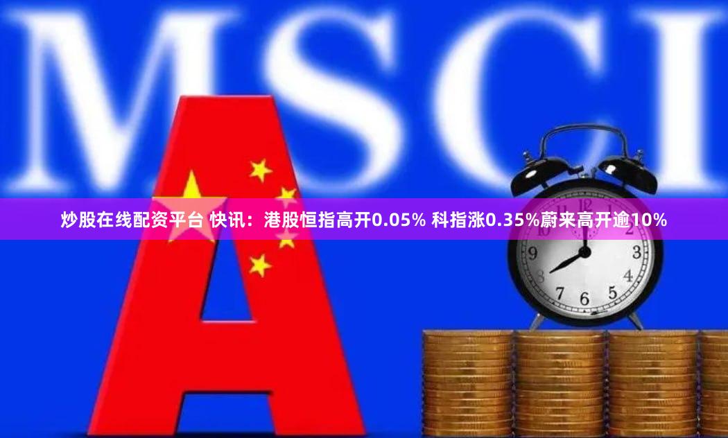 炒股在线配资平台 快讯：港股恒指高开0.05% 科指涨0.35%蔚来高开逾10%