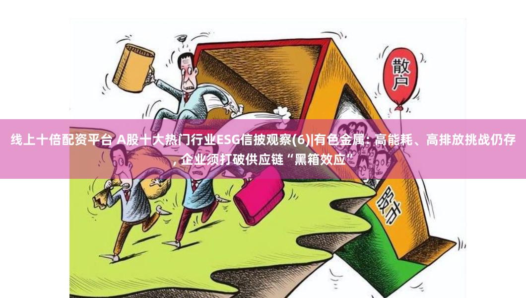 线上十倍配资平台 A股十大热门行业ESG信披观察(6)|有色金属: 高能耗、高排放挑战仍存, 企业须打破供应链“黑箱效应”