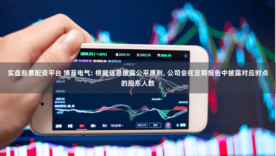 实盘股票配资平台 博菲电气: 根据信息披露公平原则, 公司会在定期报告中披露对应时点的股东人数