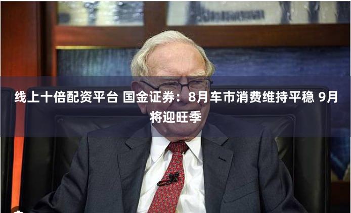 线上十倍配资平台 国金证券：8月车市消费维持平稳 9月将迎旺季