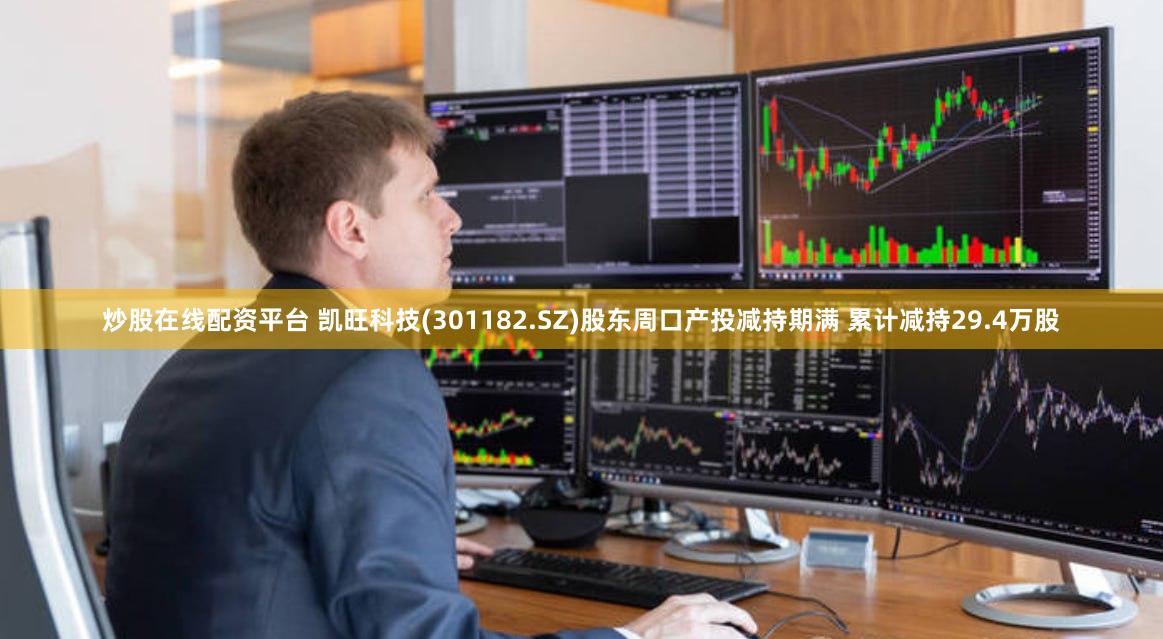 炒股在线配资平台 凯旺科技(301182.SZ)股东周口产投减持期满 累计减持29.4万股
