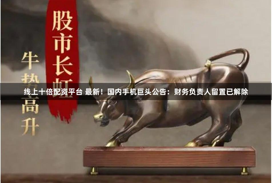 线上十倍配资平台 最新！国内手机巨头公告：财务负责人留置已解除