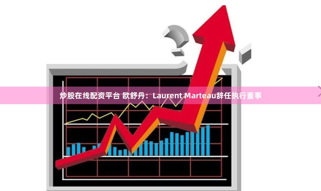 炒股在线配资平台 欧舒丹：Laurent Marteau辞任执行董事