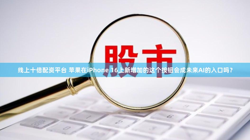线上十倍配资平台 苹果在iPhone 16上新增加的这个按钮会成未来AI的入口吗？