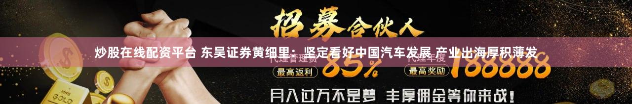 炒股在线配资平台 东吴证券黄细里：坚定看好中国汽车发展 产业出海厚积薄发