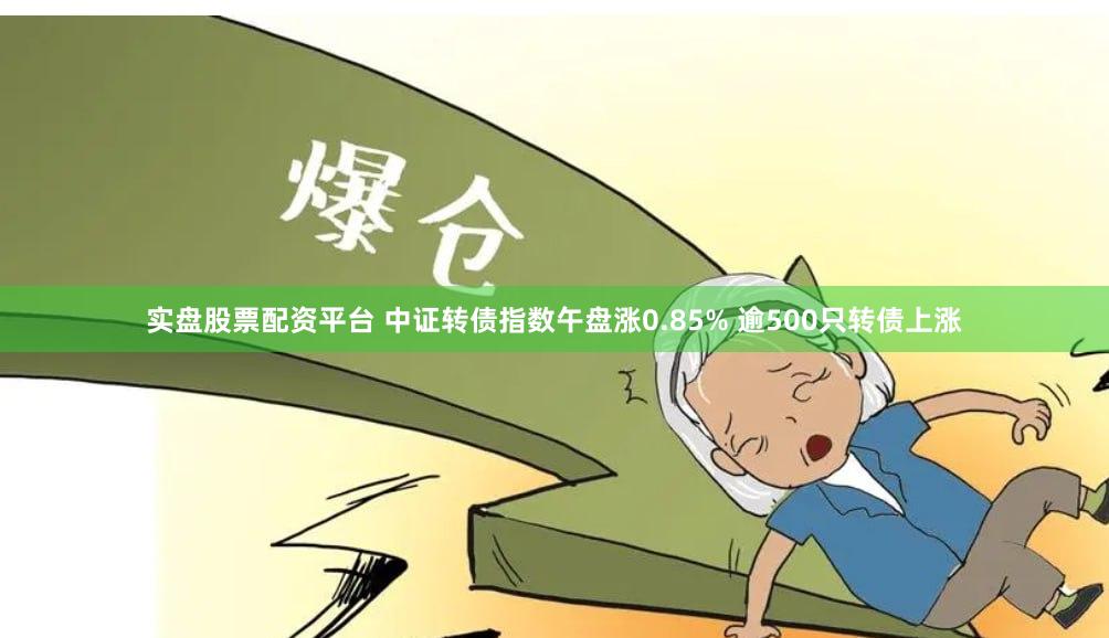 实盘股票配资平台 中证转债指数午盘涨0.85% 逾500只转债上涨