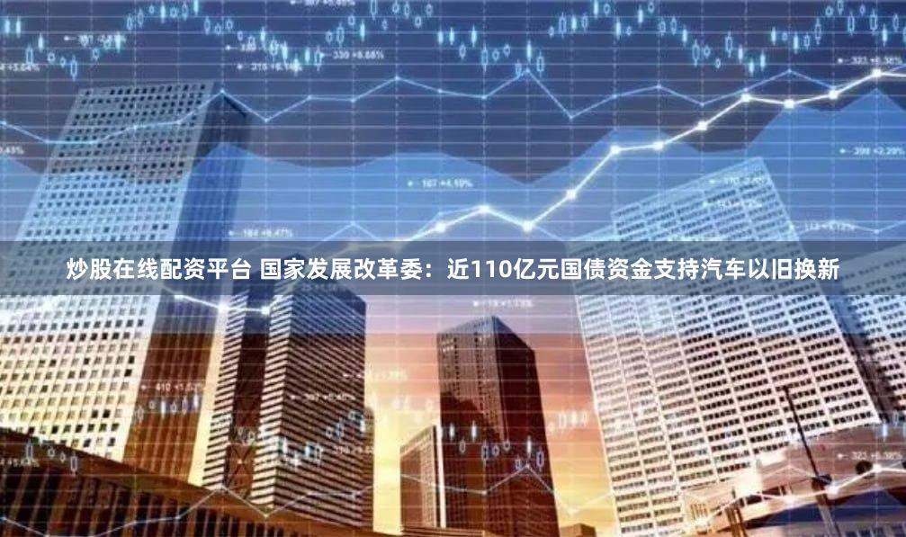 炒股在线配资平台 国家发展改革委：近110亿元国债资金支持汽车以旧换新