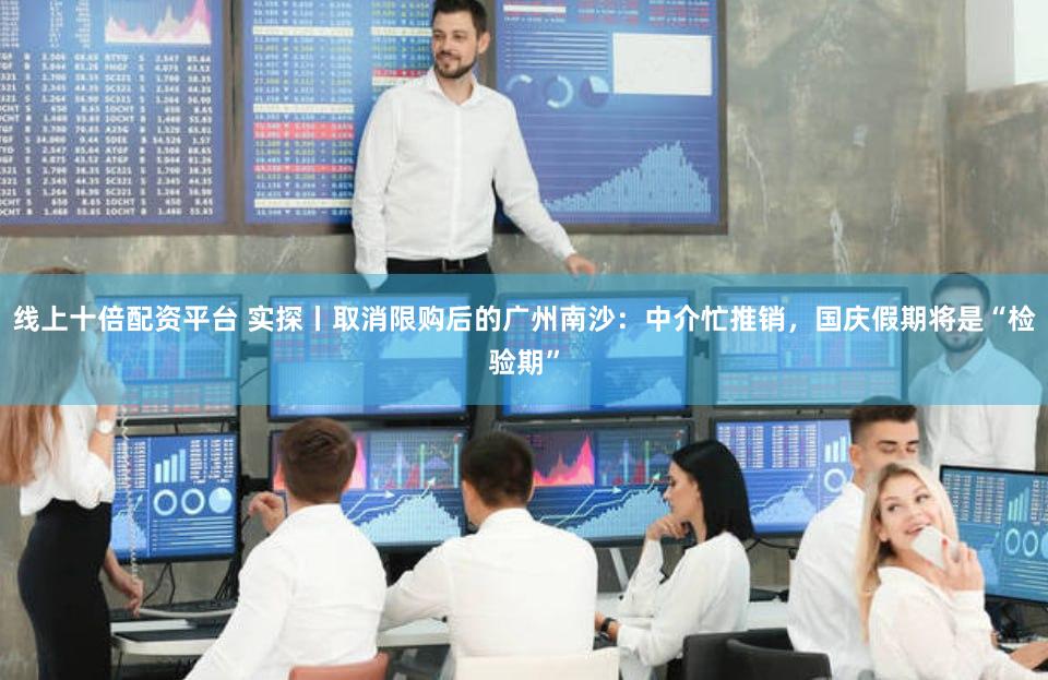 线上十倍配资平台 实探丨取消限购后的广州南沙：中介忙推销，国庆假期将是“检验期”