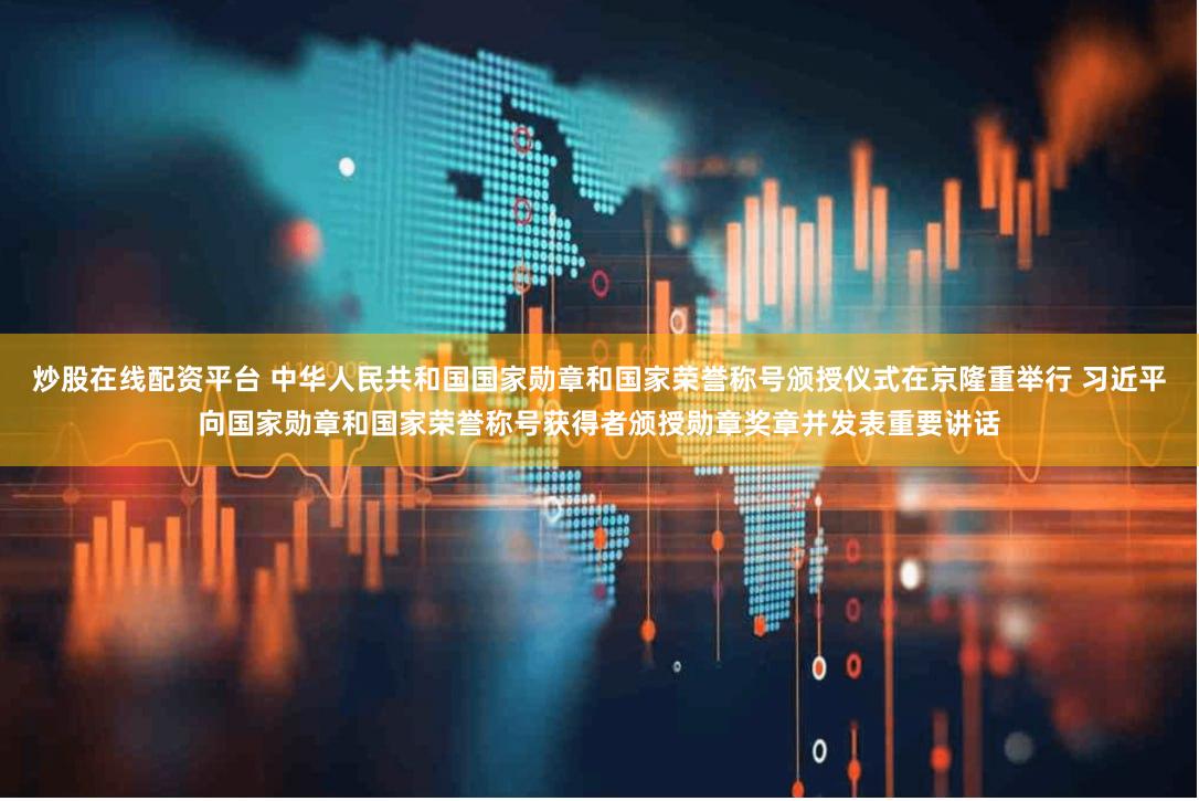 炒股在线配资平台 中华人民共和国国家勋章和国家荣誉称号颁授仪式在京隆重举行 习近平向国家勋章和国家荣誉称号获得者颁授勋章奖章并发表重要讲话