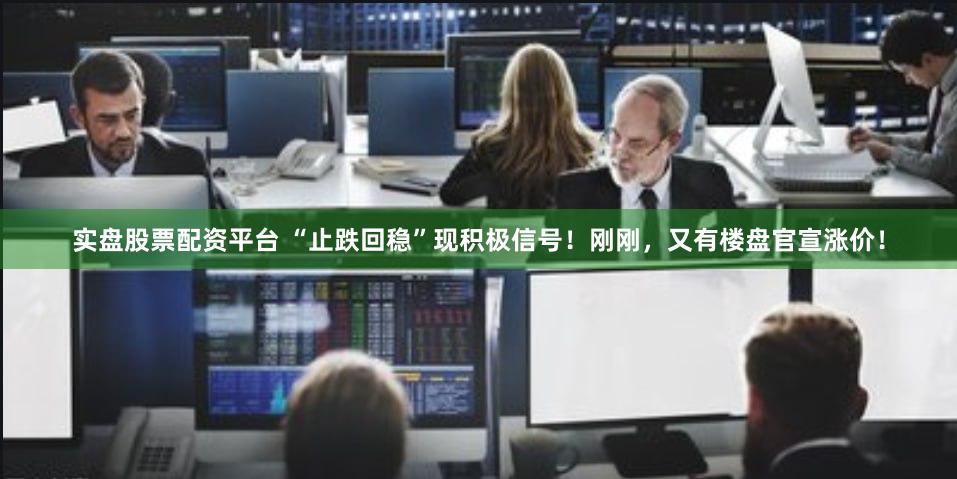 实盘股票配资平台 “止跌回稳”现积极信号！刚刚，又有楼盘官宣涨价！