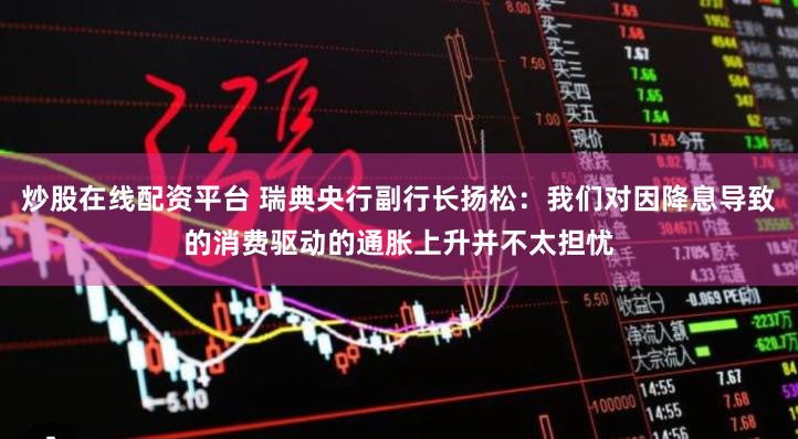 炒股在线配资平台 瑞典央行副行长扬松：我们对因降息导致的消费驱动的通胀上升并不太担忧