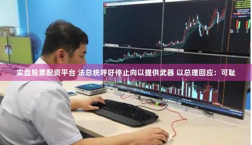 实盘股票配资平台 法总统呼吁停止向以提供武器 以总理回应：可耻