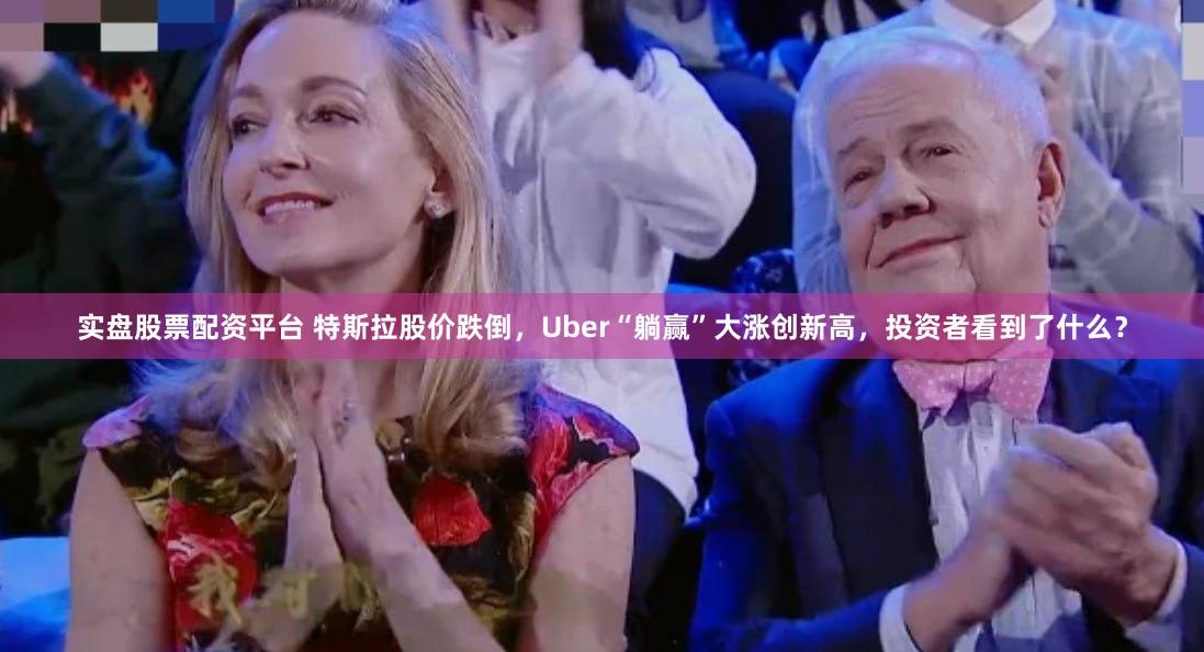 实盘股票配资平台 特斯拉股价跌倒，Uber“躺赢”大涨创新高，投资者看到了什么？