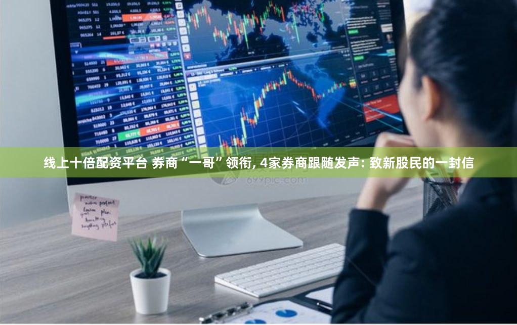 线上十倍配资平台 券商“一哥”领衔, 4家券商跟随发声: 致新股民的一封信