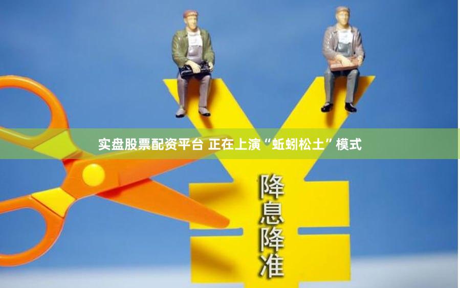 实盘股票配资平台 正在上演“蚯蚓松土”模式