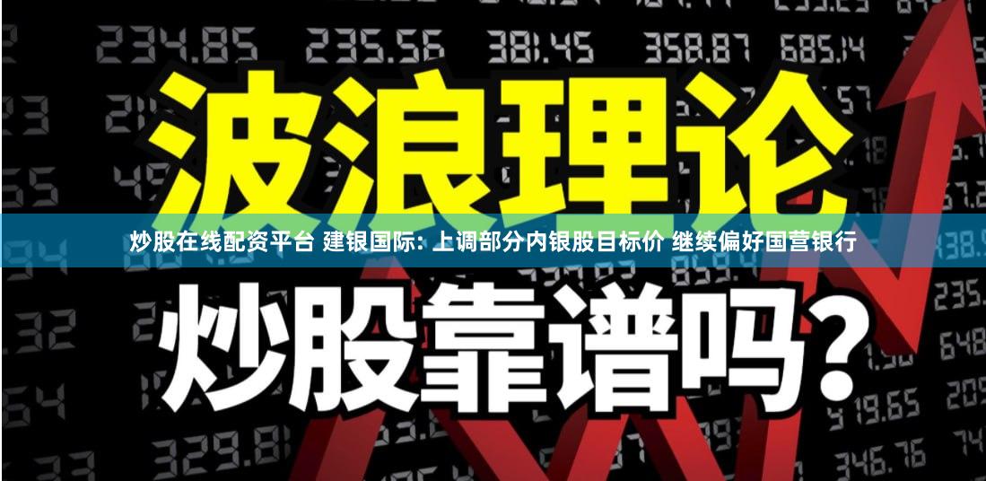 炒股在线配资平台 建银国际: 上调部分内银股目标价 继续偏好国营银行