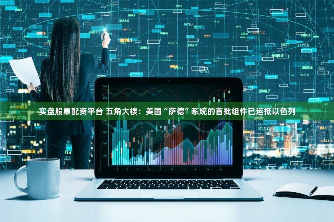 实盘股票配资平台 五角大楼：美国“萨德”系统的首批组件已运抵以色列