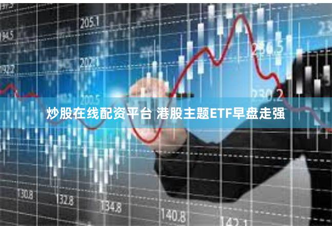 炒股在线配资平台 港股主题ETF早盘走强