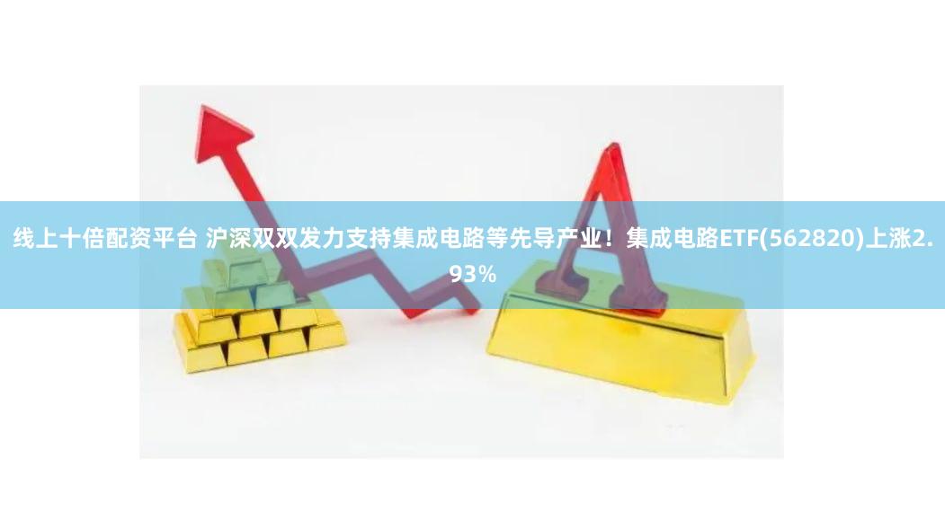 线上十倍配资平台 沪深双双发力支持集成电路等先导产业！集成电路ETF(562820)上涨2.93%