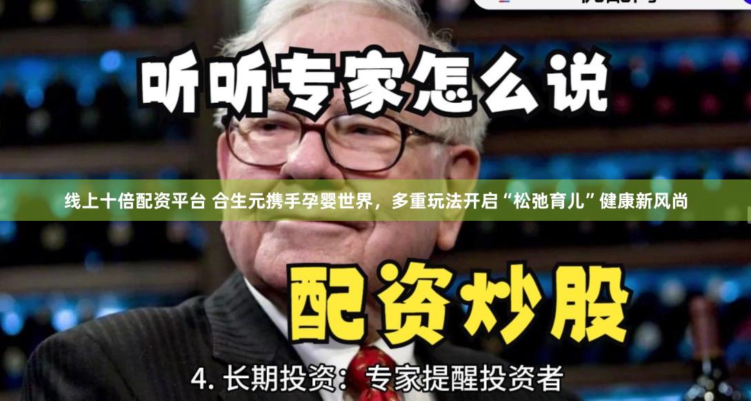 线上十倍配资平台 合生元携手孕婴世界，多重玩法开启“松弛育儿”健康新风尚